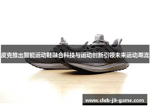 皮克推出智能运动鞋融合科技与运动创新引领未来运动潮流 皮克推出智能运动鞋融合科技与运动创新引领未来运动潮流