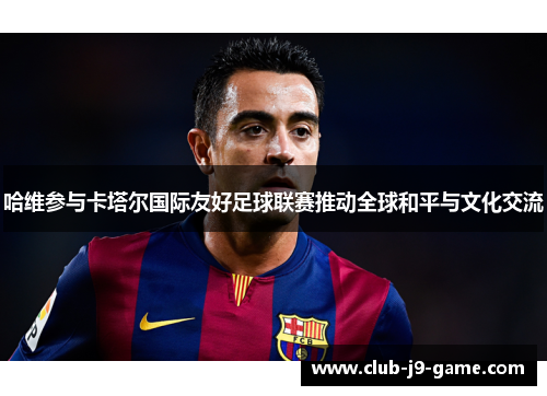哈维参与卡塔尔国际友好足球联赛推动全球和平与文化交流 哈维参与卡塔尔国际友好足球联赛推动全球和平与文化交流
