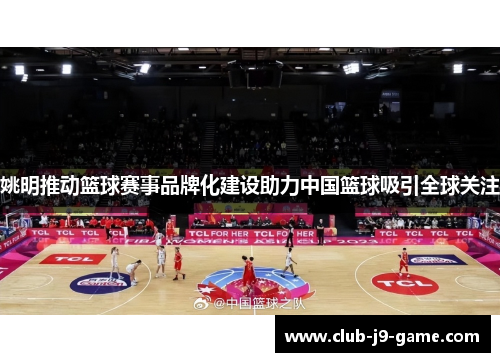 姚明推动篮球赛事品牌化建设助力中国篮球吸引全球关注 姚明推动篮球赛事品牌化建设助力中国篮球吸引全球关注