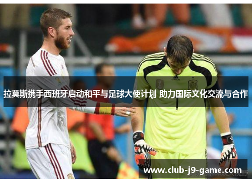 拉莫斯携手西班牙启动和平与足球大使计划 助力国际文化交流与合作 拉莫斯携手西班牙启动和平与足球大使计划 助力国际文化交流与合作