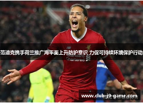 范迪克携手荷兰推广海平面上升防护意识 力促可持续环境保护行动 范迪克携手荷兰推广海平面上升防护意识 力促可持续环境保护行动