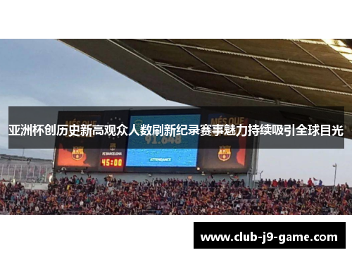 亚洲杯创历史新高观众人数刷新纪录赛事魅力持续吸引全球目光 亚洲杯创历史新高观众人数刷新纪录赛事魅力持续吸引全球目光
