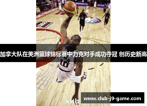 加拿大队在美洲篮球锦标赛中力克对手成功夺冠 创历史新高 加拿大队在美洲篮球锦标赛中力克对手成功夺冠 创历史新高