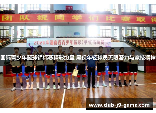国际青少年篮球锦标赛精彩纷呈 展现年轻球员无限潜力与竞技精神 国际青少年篮球锦标赛精彩纷呈 展现年轻球员无限潜力与竞技精神