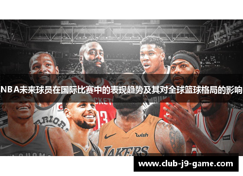 NBA未来球员在国际比赛中的表现趋势及其对全球篮球格局的影响 NBA未来球员在国际比赛中的表现趋势及其对全球篮球格局的影响