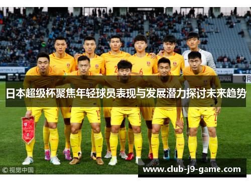日本超级杯聚焦年轻球员表现与发展潜力探讨未来趋势 日本超级杯聚焦年轻球员表现与发展潜力探讨未来趋势