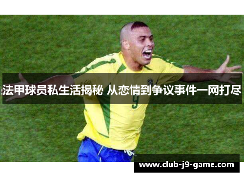 法甲球员私生活揭秘 从恋情到争议事件一网打尽 法甲球员私生活揭秘 从恋情到争议事件一网打尽