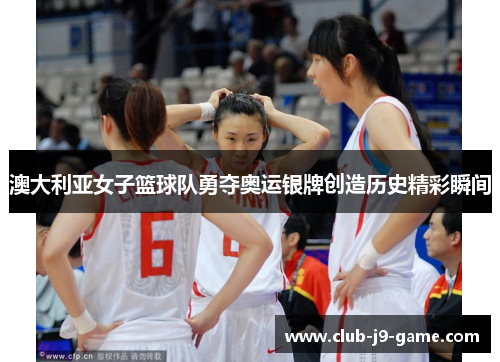 澳大利亚女子篮球队勇夺奥运银牌创造历史精彩瞬间 澳大利亚女子篮球队勇夺奥运银牌创造历史精彩瞬间