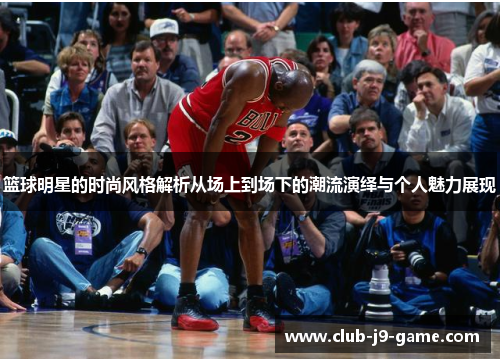 篮球明星的时尚风格解析从场上到场下的潮流演绎与个人魅力展现