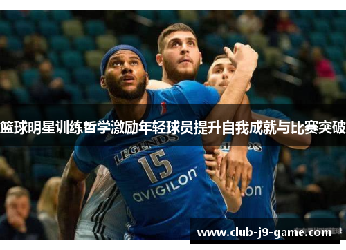 篮球明星训练哲学激励年轻球员提升自我成就与比赛突破 篮球明星训练哲学激励年轻球员提升自我成就与比赛突破