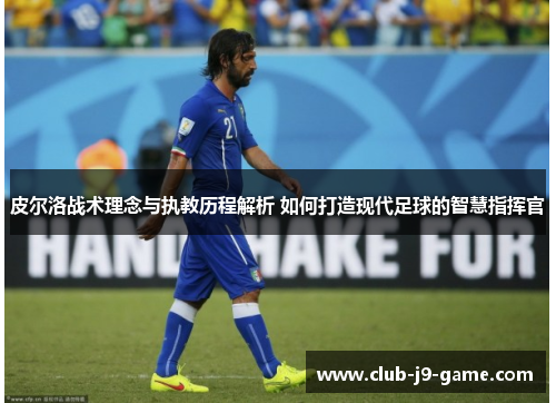 皮尔洛战术理念与执教历程解析 如何打造现代足球的智慧指挥官 皮尔洛战术理念与执教历程解析 如何打造现代足球的智慧指挥官