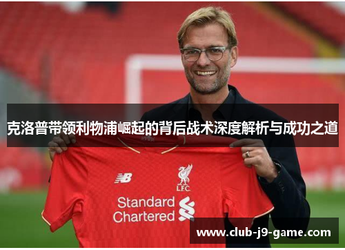 克洛普带领利物浦崛起的背后战术深度解析与成功之道 克洛普带领利物浦崛起的背后战术深度解析与成功之道