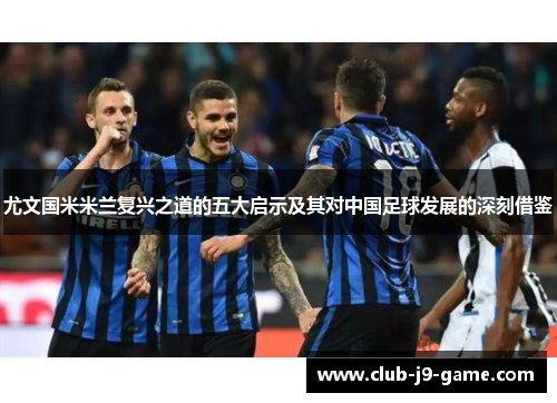 尤文国米米兰复兴之道的五大启示及其对中国足球发展的深刻借鉴 尤文国米米兰复兴之道的五大启示及其对中国足球发展的深刻借鉴