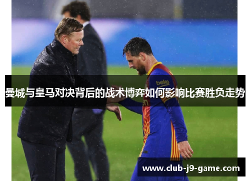 曼城与皇马对决背后的战术博弈如何影响比赛胜负走势 曼城与皇马对决背后的战术博弈如何影响比赛胜负走势
