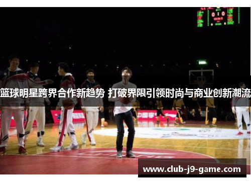篮球明星跨界合作新趋势 打破界限引领时尚与商业创新潮流 篮球明星跨界合作新趋势 打破界限引领时尚与商业创新潮流