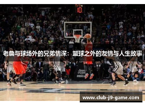 老詹与球场外的兄弟情深:篮球之外的友情与人生故事 老詹与球场外的兄弟情深:篮球之外的友情与人生故事