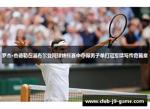 罗杰·费德勒在温布尔登网球锦标赛中夺得男子单打冠军续写传奇篇章 罗杰·费德勒在温布尔登网球锦标赛中夺得男子单打冠军续写传奇篇章