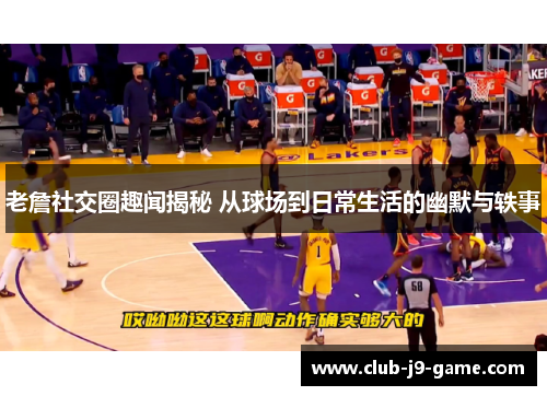 老詹社交圈趣闻揭秘 从球场到日常生活的幽默与轶事 老詹社交圈趣闻揭秘 从球场到日常生活的幽默与轶事