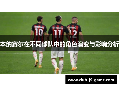 本纳赛尔在不同球队中的角色演变与影响分析 本纳赛尔在不同球队中的角色演变与影响分析