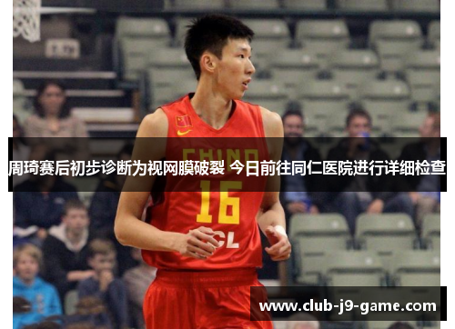 周琦赛后初步诊断为视网膜破裂 今日前往同仁医院进行详细检查 周琦赛后初步诊断为视网膜破裂 今日前往同仁医院进行详细检查
