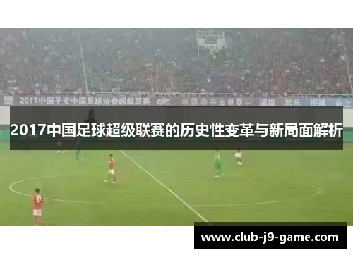 2017中国足球超级联赛的历史性变革与新局面解析 2017中国足球超级联赛的历史性变革与新局面解析