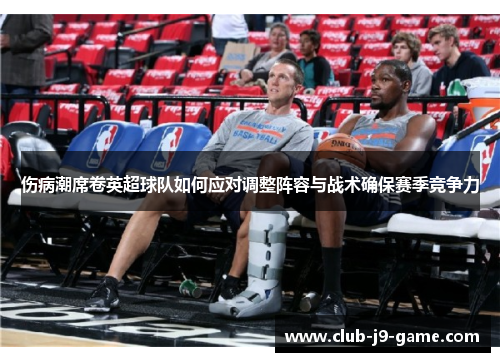 伤病潮席卷英超球队如何应对调整阵容与战术确保赛季竞争力 伤病潮席卷英超球队如何应对调整阵容与战术确保赛季竞争力