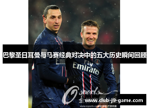 巴黎圣日耳曼与马赛经典对决中的五大历史瞬间回顾 巴黎圣日耳曼与马赛经典对决中的五大历史瞬间回顾