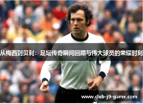 从梅西到贝利:足坛传奇瞬间回顾与伟大球员的荣耀时刻 从梅西到贝利:足坛传奇瞬间回顾与伟大球员的荣耀时刻
