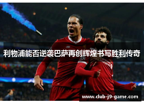 利物浦能否逆袭巴萨再创辉煌书写胜利传奇 利物浦能否逆袭巴萨再创辉煌书写胜利传奇