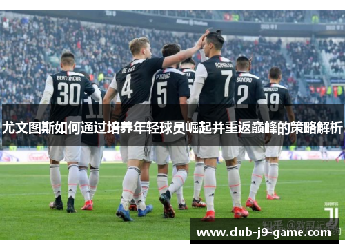 尤文图斯如何通过培养年轻球员崛起并重返巅峰的策略解析 尤文图斯如何通过培养年轻球员崛起并重返巅峰的策略解析