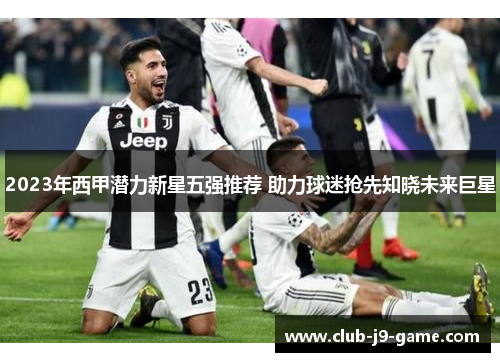 2023年西甲潜力新星五强推荐 助力球迷抢先知晓未来巨星 2023年西甲潜力新星五强推荐 助力球迷抢先知晓未来巨星