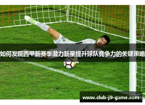 如何发现西甲新赛季潜力新星提升球队竞争力的关键策略 如何发现西甲新赛季潜力新星提升球队竞争力的关键策略
