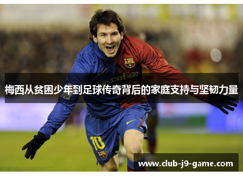 梅西从贫困少年到足球传奇背后的家庭支持与坚韧力量 梅西从贫困少年到足球传奇背后的家庭支持与坚韧力量