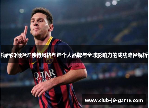 梅西如何通过独特风格塑造个人品牌与全球影响力的成功路径解析 梅西如何通过独特风格塑造个人品牌与全球影响力的成功路径解析