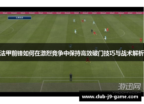 法甲前锋如何在激烈竞争中保持高效破门技巧与战术解析 法甲前锋如何在激烈竞争中保持高效破门技巧与战术解析