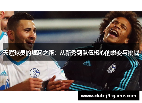 天赋球员的崛起之路:从新秀到队伍核心的蜕变与挑战 天赋球员的崛起之路:从新秀到队伍核心的蜕变与挑战