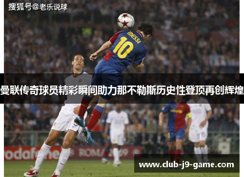 曼联传奇球员精彩瞬间助力那不勒斯历史性登顶再创辉煌 曼联传奇球员精彩瞬间助力那不勒斯历史性登顶再创辉煌