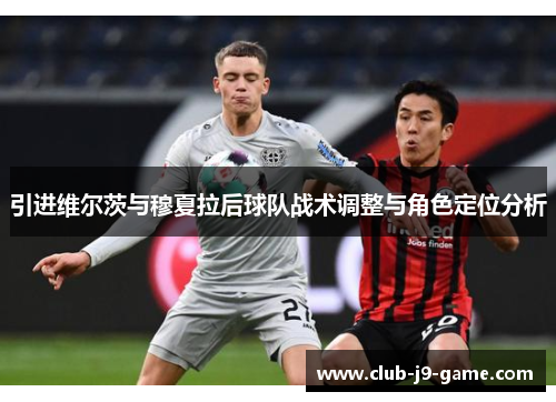 引进维尔茨与穆夏拉后球队战术调整与角色定位分析 引进维尔茨与穆夏拉后球队战术调整与角色定位分析