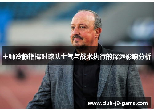 主帅冷静指挥对球队士气与战术执行的深远影响分析 主帅冷静指挥对球队士气与战术执行的深远影响分析