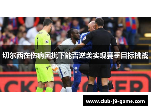 切尔西在伤病困扰下能否逆袭实现赛季目标挑战