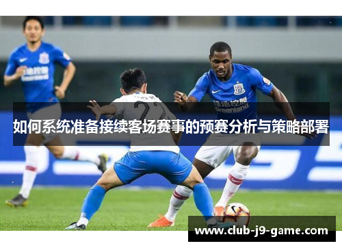 如何系统准备接续客场赛事的预赛分析与策略部署 如何系统准备接续客场赛事的预赛分析与策略部署
