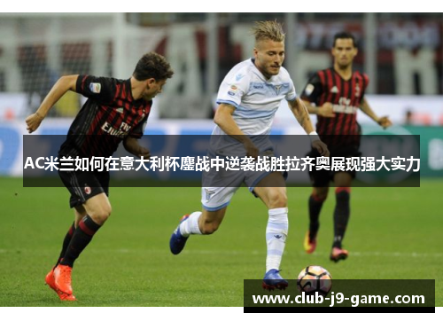 AC米兰如何在意大利杯鏖战中逆袭战胜拉齐奥展现强大实力 AC米兰如何在意大利杯鏖战中逆袭战胜拉齐奥展现强大实力