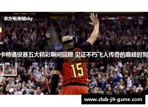 卡特退役赛五大精彩瞬间回顾 见证不朽飞人传奇的巅峰时刻