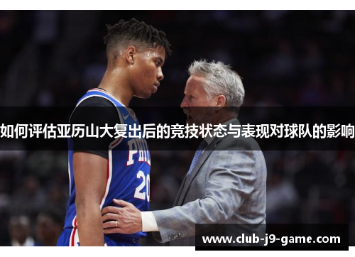 如何评估亚历山大复出后的竞技状态与表现对球队的影响 如何评估亚历山大复出后的竞技状态与表现对球队的影响