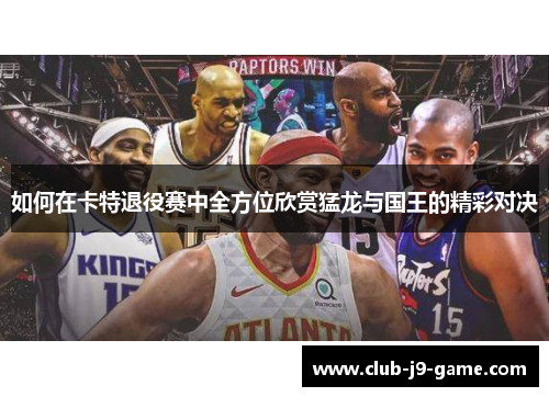 如何在卡特退役赛中全方位欣赏猛龙与国王的精彩对决 如何在卡特退役赛中全方位欣赏猛龙与国王的精彩对决