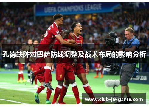 孔德缺阵对巴萨防线调整及战术布局的影响分析 孔德缺阵对巴萨防线调整及战术布局的影响分析
