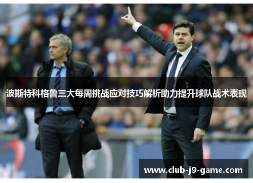 波斯特科格鲁三大每周挑战应对技巧解析助力提升球队战术表现 波斯特科格鲁三大每周挑战应对技巧解析助力提升球队战术表现