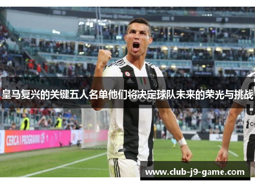 皇马复兴的关键五人名单他们将决定球队未来的荣光与挑战 皇马复兴的关键五人名单他们将决定球队未来的荣光与挑战