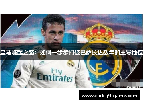 皇马崛起之路:如何一步步打破巴萨长达数年的主导地位 皇马崛起之路:如何一步步打破巴萨长达数年的主导地位