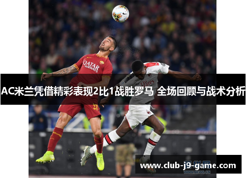 AC米兰凭借精彩表现2比1战胜罗马 全场回顾与战术分析 AC米兰凭借精彩表现2比1战胜罗马 全场回顾与战术分析